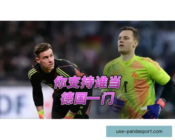 特尔施特根首发挑战诺伊尔德国门将竞争激烈引关注